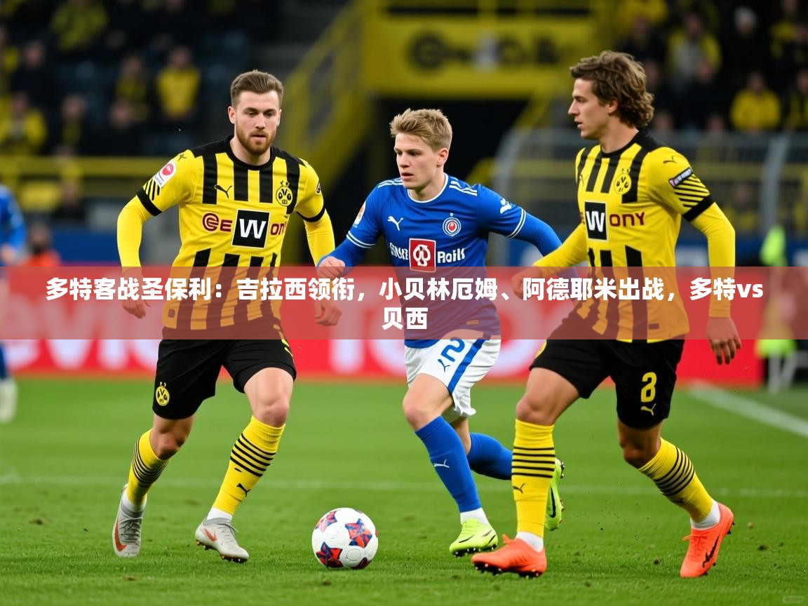 2025米兰体育直播多特客战圣保利:吉拉西领衔,小贝林厄姆、阿德耶米出战,多特vs贝西 第2张