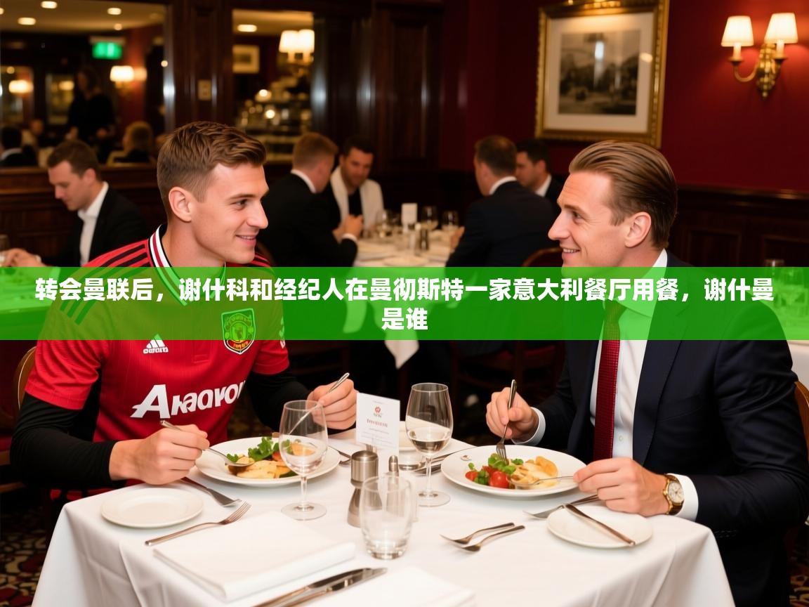 2025米兰体育平台怎么样转会曼联后,谢什科和经纪人在曼彻斯特一家意大利餐厅用餐,谢什曼是谁 第1张