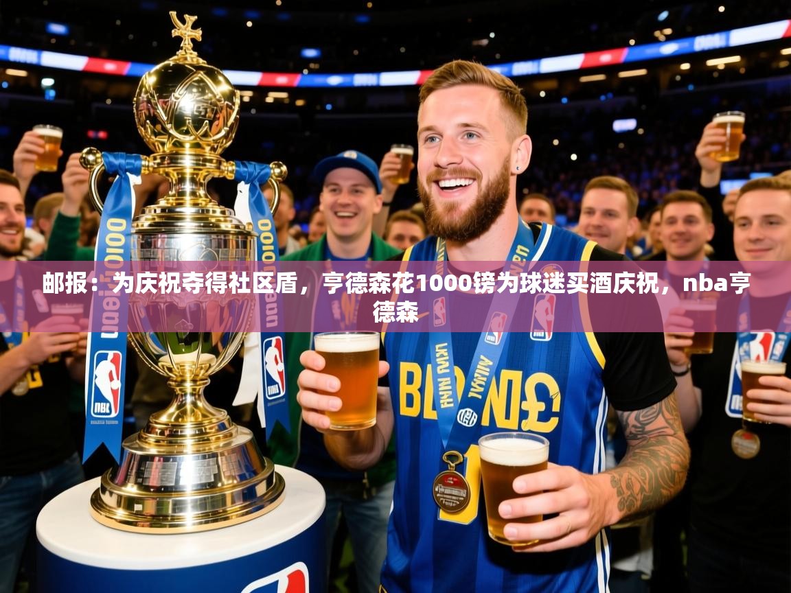2025米兰体育邮报:为庆祝夺得社区盾,亨德森花1000镑为球迷买酒庆祝,nba亨德森 第2张