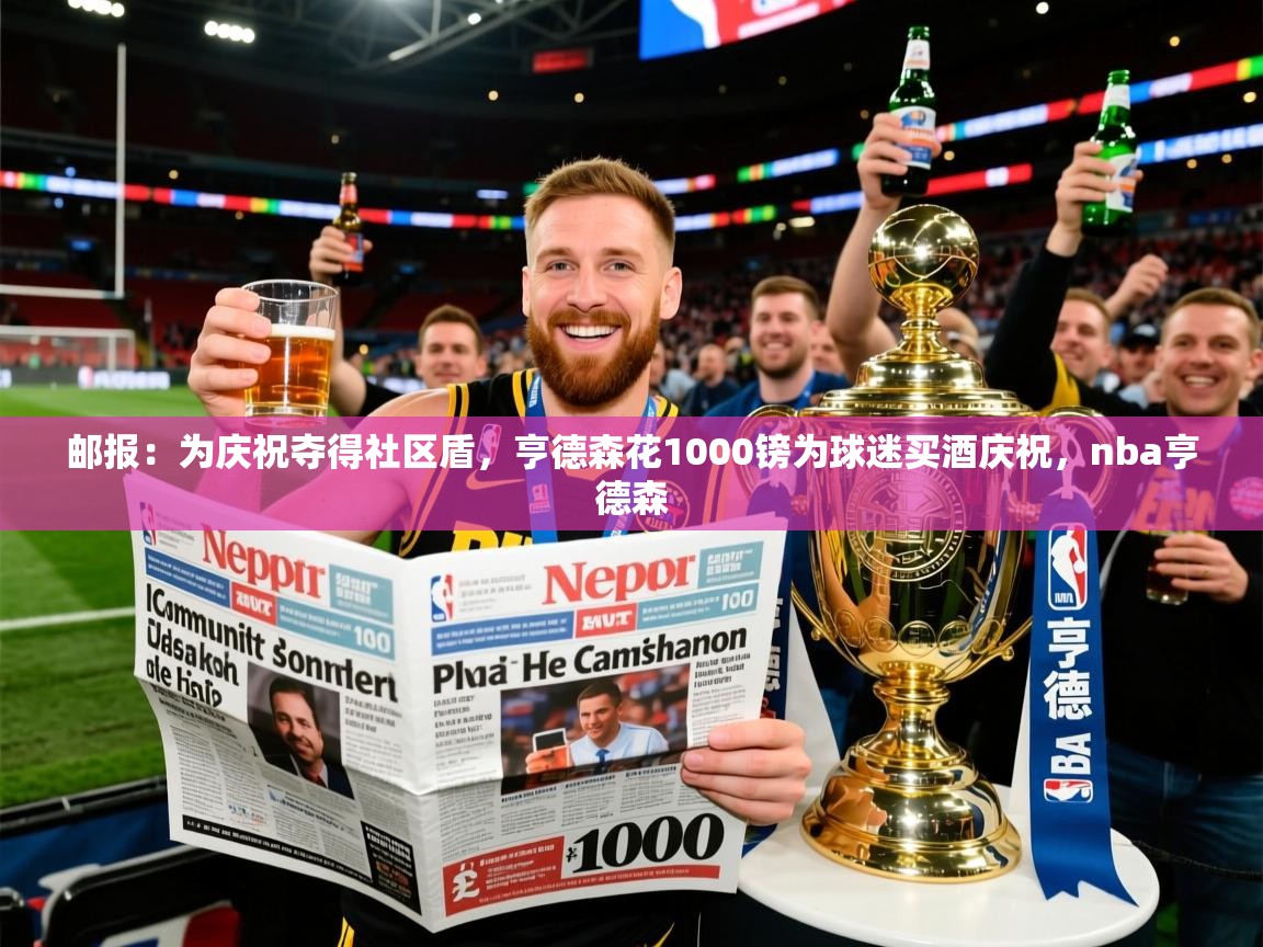2025米兰体育邮报:为庆祝夺得社区盾,亨德森花1000镑为球迷买酒庆祝,nba亨德森 第3张