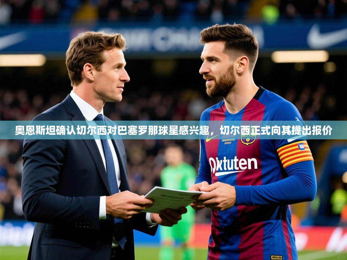 2025米兰体育是正规的吗奥恩斯坦确认切尔西对巴塞罗那球星感兴趣，切尔西正式向其提出报价  第2张
