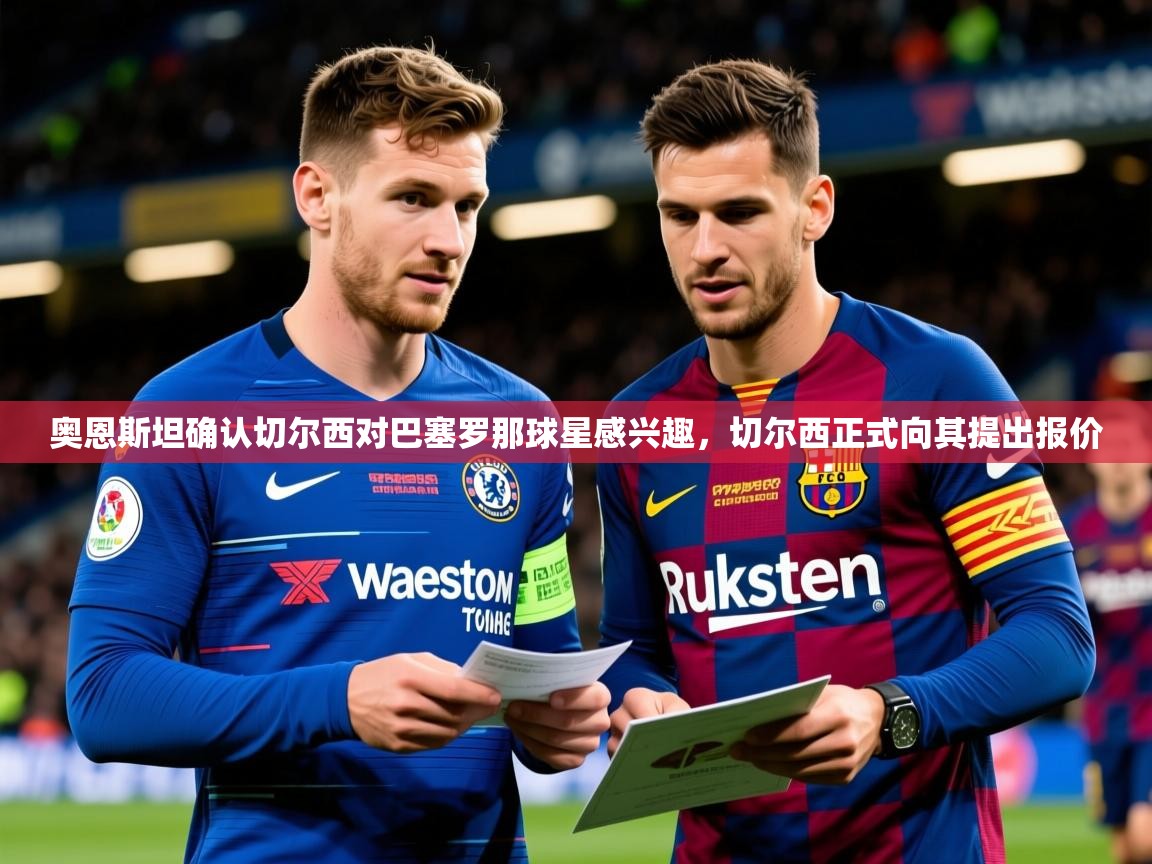 2025米兰体育是正规的吗奥恩斯坦确认切尔西对巴塞罗那球星感兴趣，切尔西正式向其提出报价  第4张