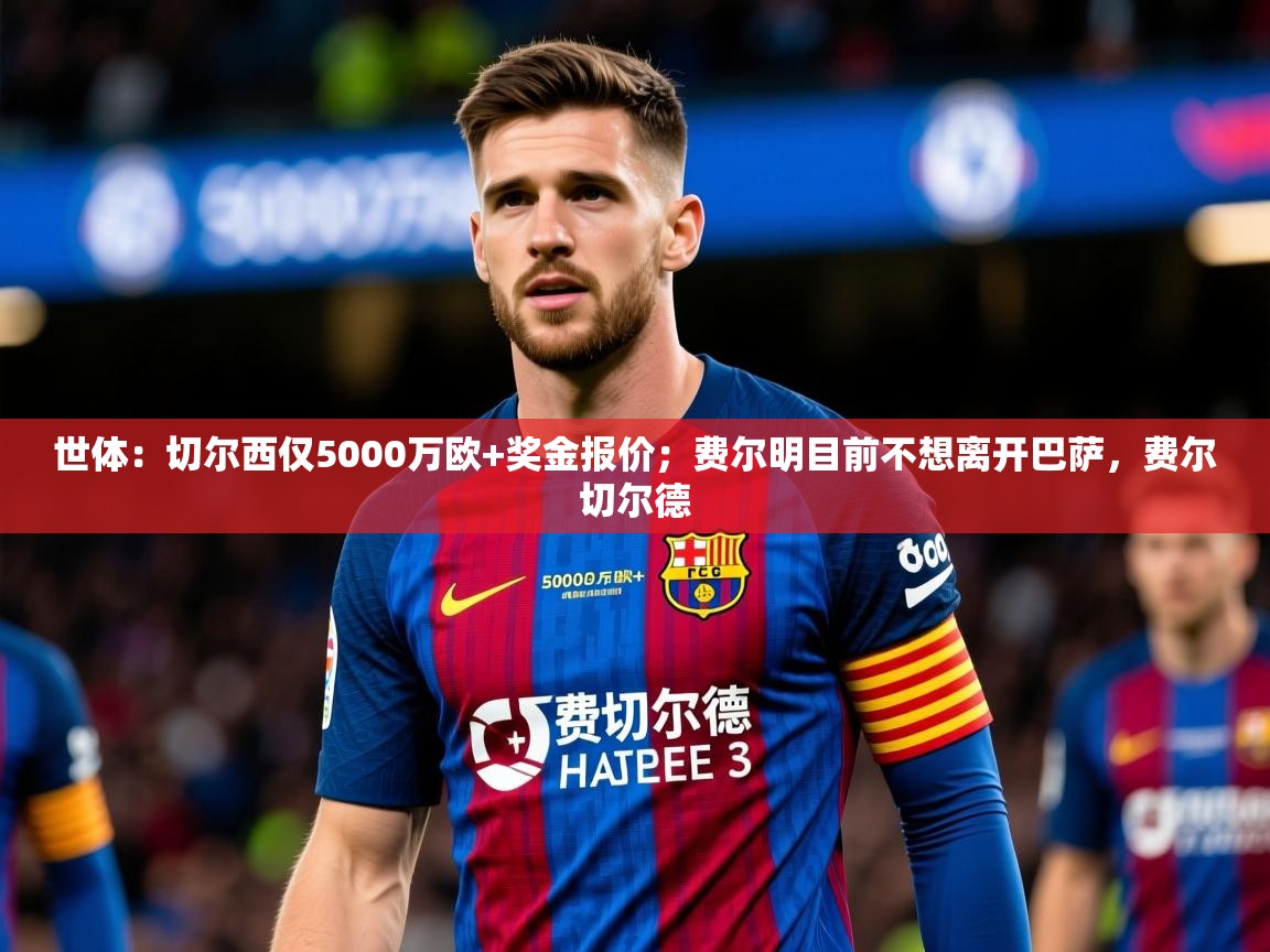 2025米兰体育下载世体：切尔西仅5000万欧+奖金报价；费尔明目前不想离开巴萨，费尔切尔德  第2张