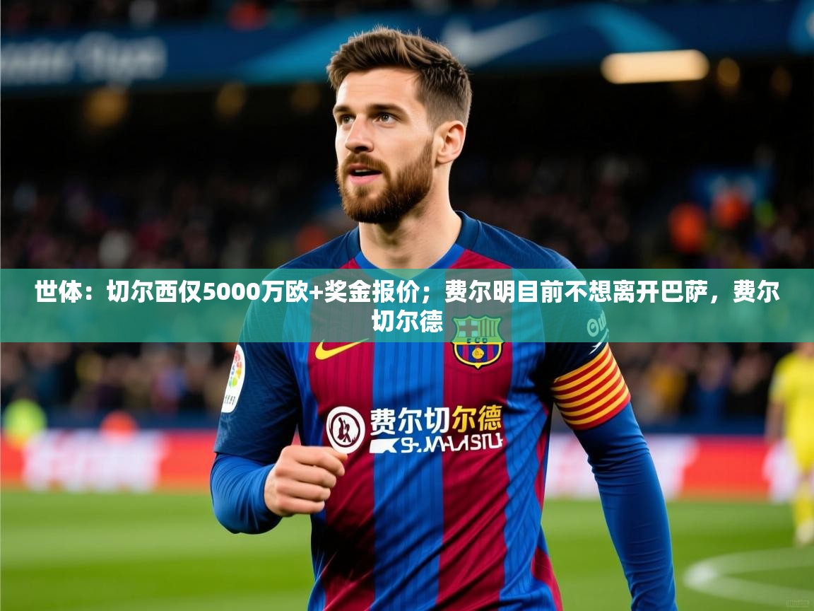 2025米兰体育下载世体：切尔西仅5000万欧+奖金报价；费尔明目前不想离开巴萨，费尔切尔德  第1张