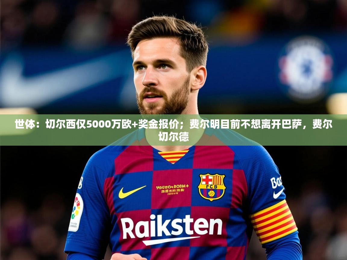 2025米兰体育下载世体：切尔西仅5000万欧+奖金报价；费尔明目前不想离开巴萨，费尔切尔德  第3张