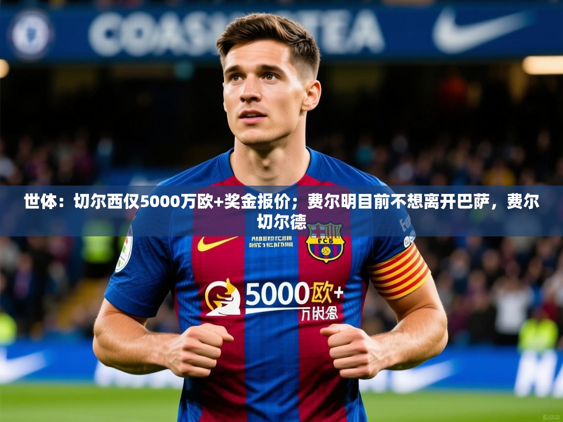 2025米兰体育下载世体：切尔西仅5000万欧+奖金报价；费尔明目前不想离开巴萨，费尔切尔德  第4张