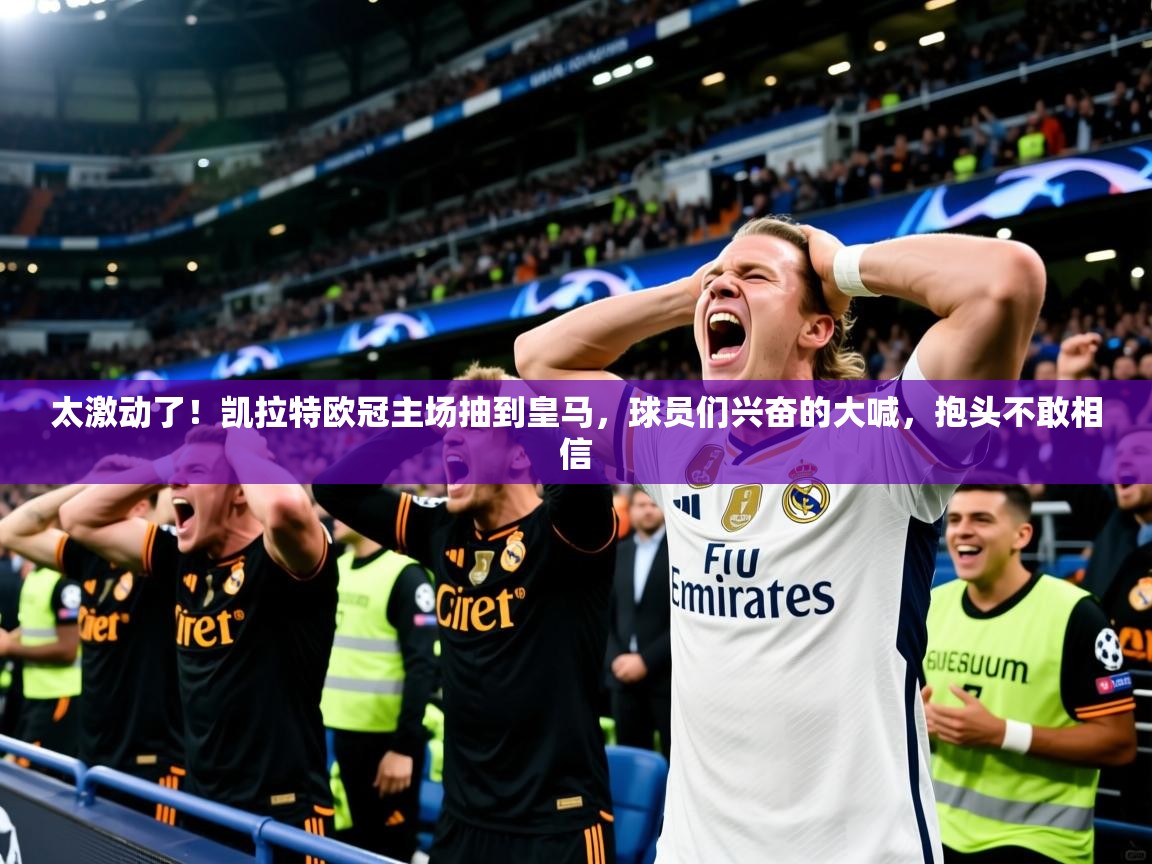 2025米兰体育平台登录入口太激动了！凯拉特欧冠主场抽到皇马，球员们兴奋的大喊，抱头不敢相信  第1张