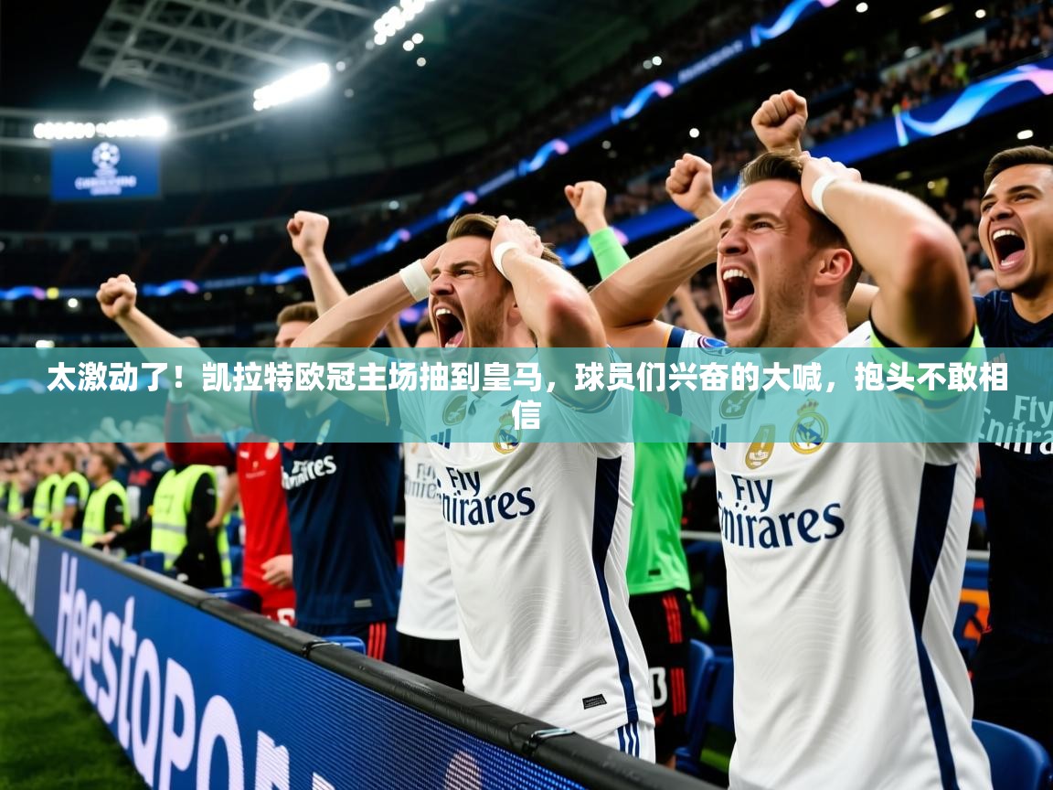 2025米兰体育平台登录入口太激动了！凯拉特欧冠主场抽到皇马，球员们兴奋的大喊，抱头不敢相信  第2张