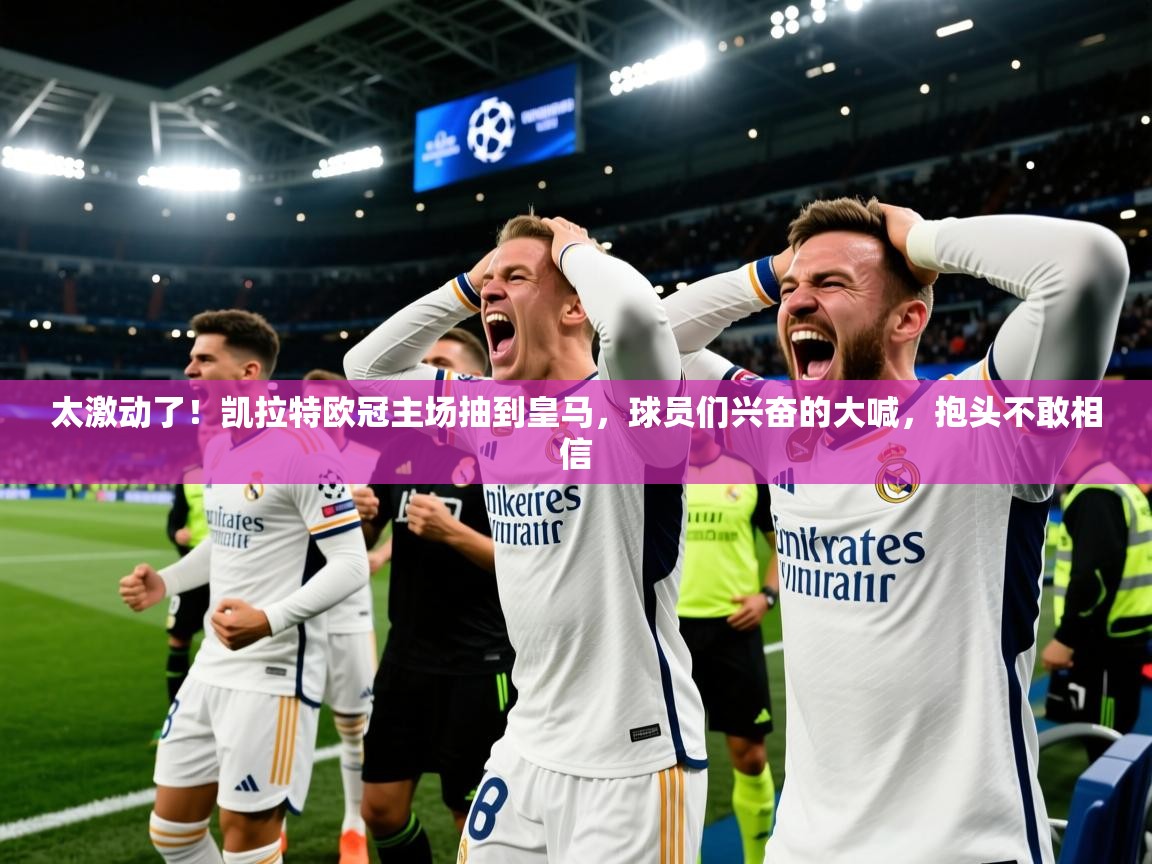 2025米兰体育平台登录入口太激动了！凯拉特欧冠主场抽到皇马，球员们兴奋的大喊，抱头不敢相信  第4张