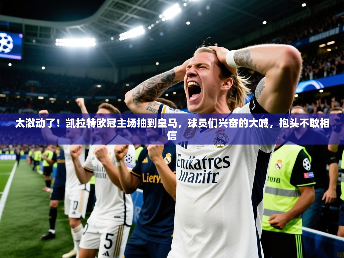 2025米兰体育平台登录入口太激动了！凯拉特欧冠主场抽到皇马，球员们兴奋的大喊，抱头不敢相信  第3张