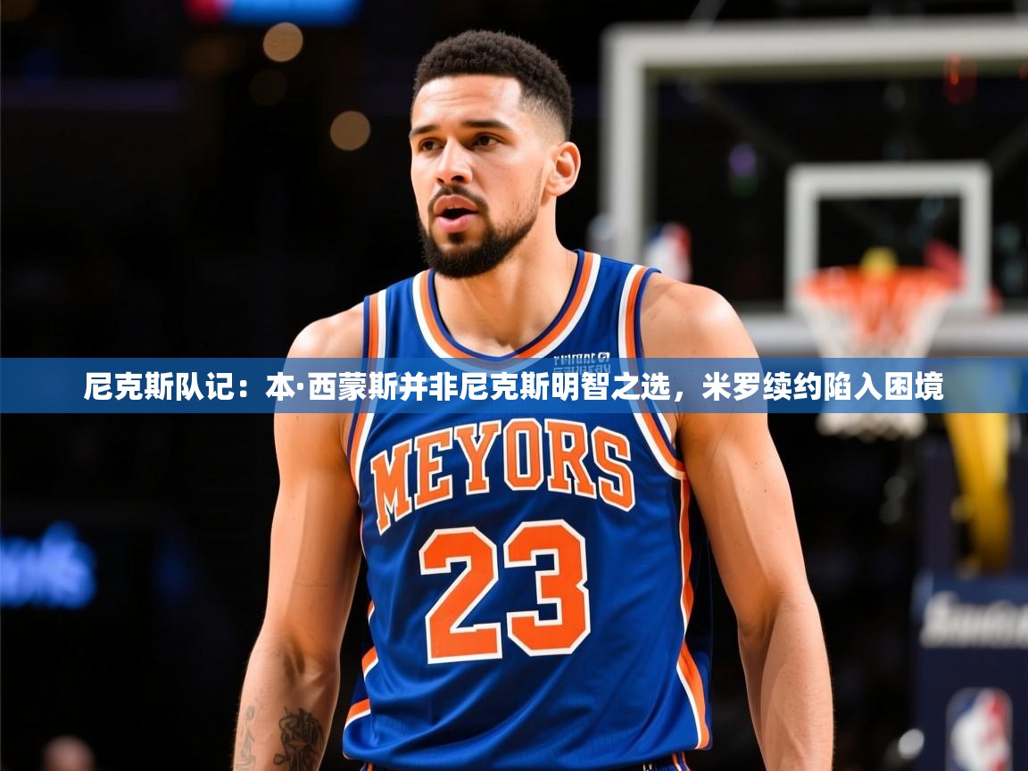 2025米兰体育是正规的吗尼克斯队记:本·西蒙斯并非尼克斯明智之选,米罗续约陷入困境 第1张
