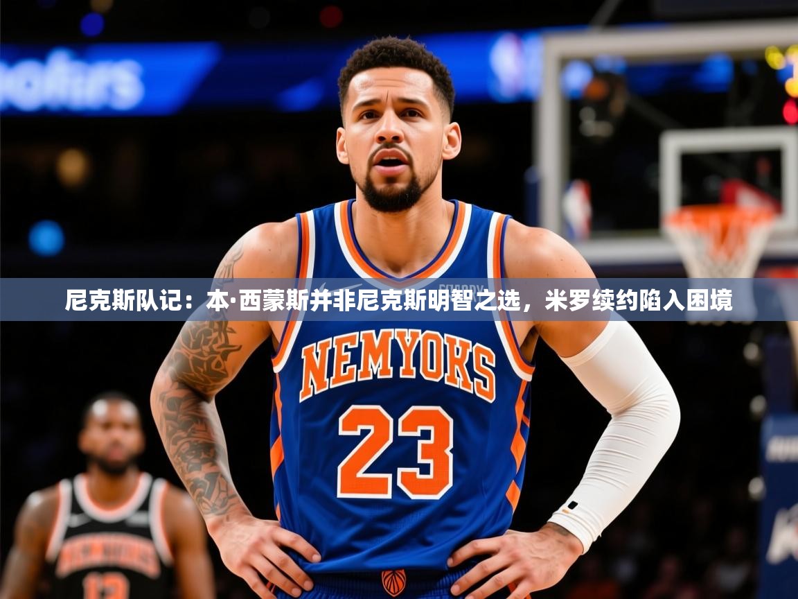 2025米兰体育是正规的吗尼克斯队记:本·西蒙斯并非尼克斯明智之选,米罗续约陷入困境 第3张