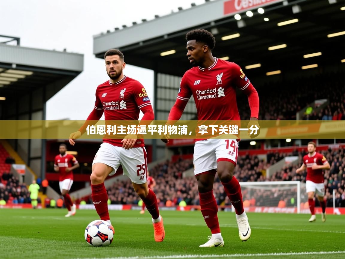 2025米兰体育下载伯恩利主场逼平利物浦，拿下关键一分  第3张