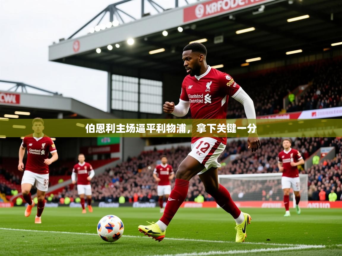 2025米兰体育下载伯恩利主场逼平利物浦，拿下关键一分  第4张