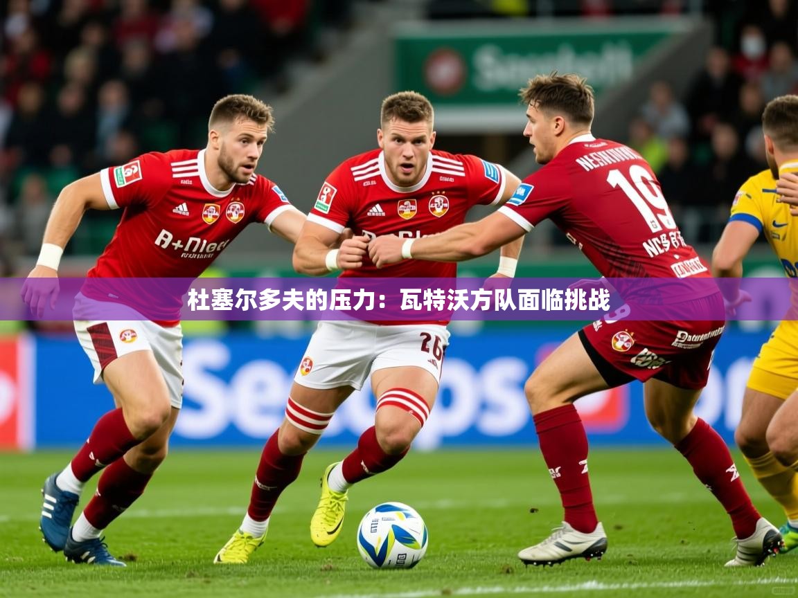 2026米兰体育app官网入口杜塞尔多夫的压力：瓦特沃方队面临挑战  第4张