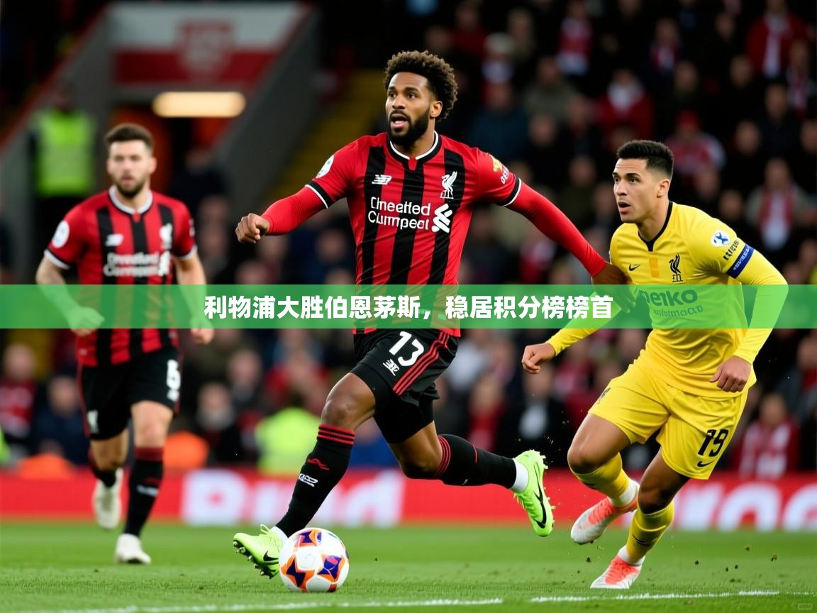 2026米兰体育官网入口利物浦大胜伯恩茅斯，稳居积分榜榜首  第1张