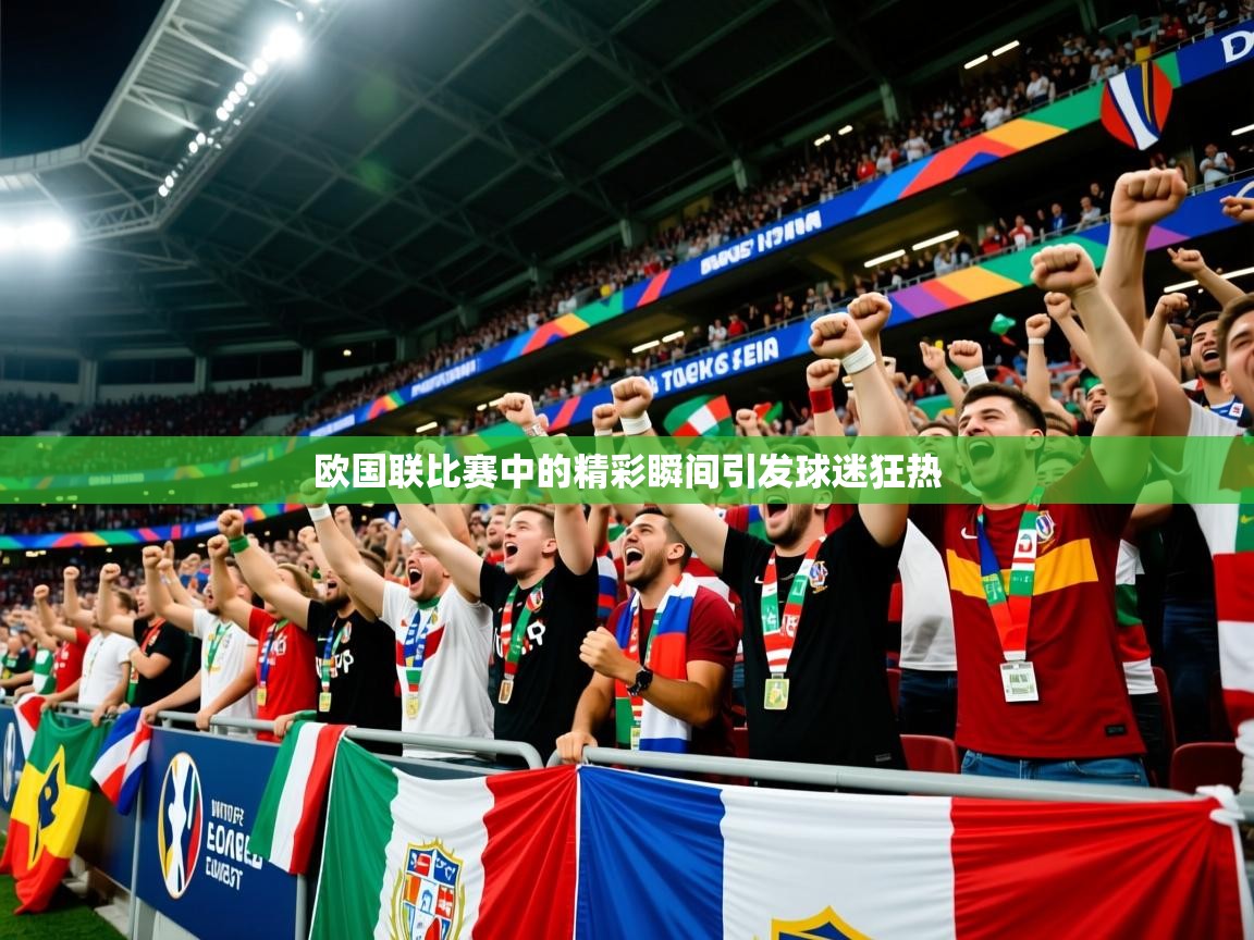 2026米兰体育官网网页版欧国联比赛中的精彩瞬间引发球迷狂热  第3张