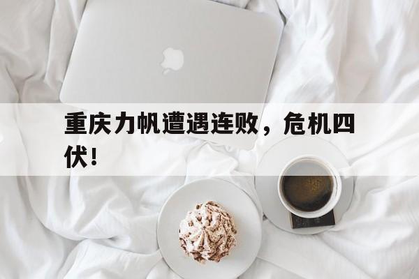 米兰体育app官网入口-重庆力帆遭遇连败，危机四伏！的简单介绍